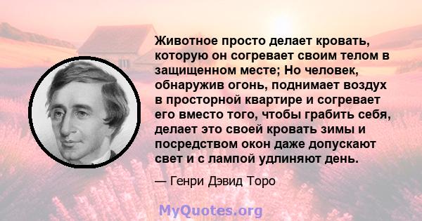 Животное просто делает кровать, которую он согревает своим телом, в защищенном месте; Но человек, обнаружив огонь, разбивает комуар в просторной квартире и согревает это .... Таким образом, он идет на шаг или два за