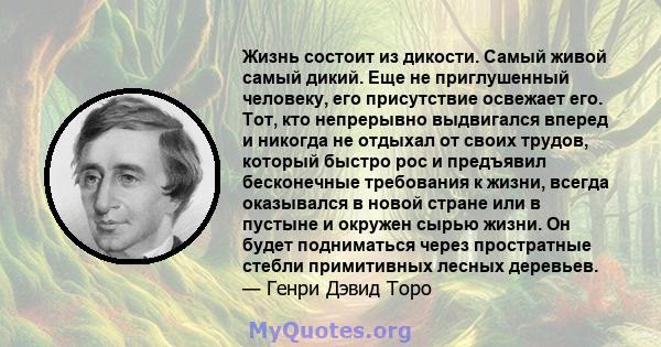 Жизнь состоит из дикости. Самый живой самый дикий. Еще не приглушенный человеку, его присутствие освежает его. Тот, кто непрерывно выдвигался вперед и никогда не отдыхал от своих трудов, который быстро рос и предъявил