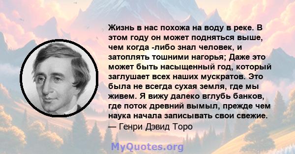 Жизнь в нас похожа на воду в реке. В этом году он может подняться выше, чем когда -либо знал человек, и затоплять тошними нагорья; Даже это может быть насыщенный год, который заглушает всех наших мускратов. Это была не