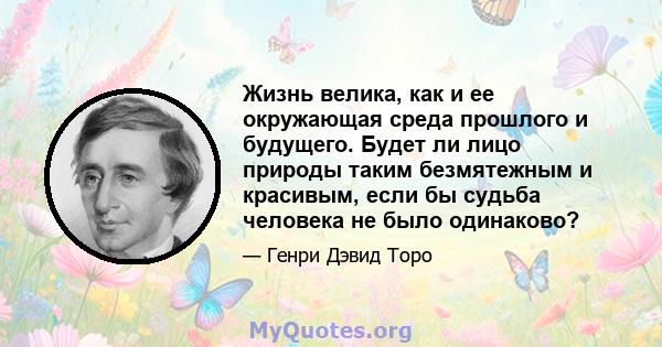 Жизнь велика, как и ее окружающая среда прошлого и будущего. Будет ли лицо природы таким безмятежным и красивым, если бы судьба человека не было одинаково?