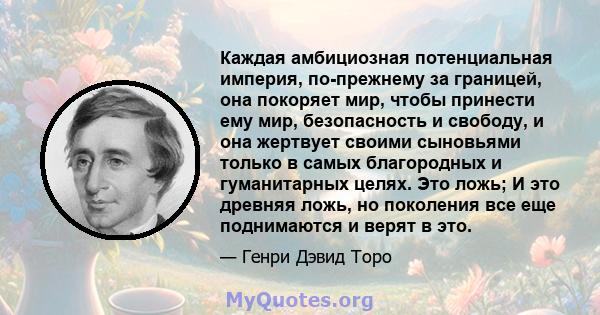 Каждая амбициозная потенциальная империя, по-прежнему за границей, она покоряет мир, чтобы принести ему мир, безопасность и свободу, и она жертвует своими сыновьями только в самых благородных и гуманитарных целях. Это