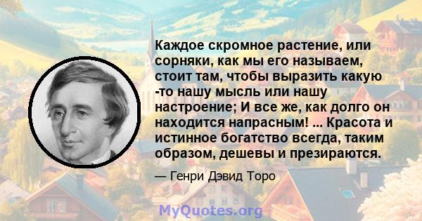 Каждое скромное растение, или сорняки, как мы его называем, стоит там, чтобы выразить какую -то нашу мысль или нашу настроение; И все же, как долго он находится напрасным! ... Красота и истинное богатство всегда, таким