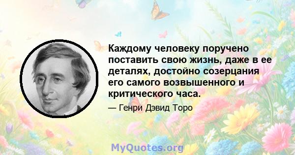 Каждому человеку поручено поставить свою жизнь, даже в ее деталях, достойно созерцания его самого возвышенного и критического часа.