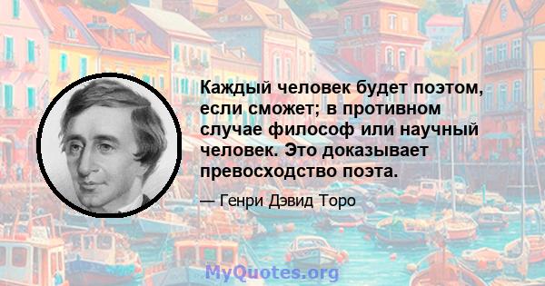 Каждый человек будет поэтом, если сможет; в противном случае философ или научный человек. Это доказывает превосходство поэта.