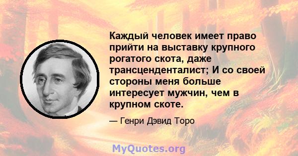 Каждый человек имеет право прийти на выставку крупного рогатого скота, даже трансценденталист; И со своей стороны меня больше интересует мужчин, чем в крупном скоте.