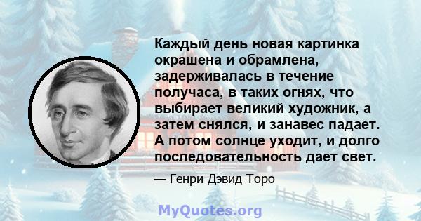 Каждый день новая картинка окрашена и обрамлена, задерживалась в течение получаса, в таких огнях, что выбирает великий художник, а затем снялся, и занавес падает. А потом солнце уходит, и долго последовательность дает