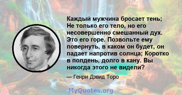 Каждый мужчина бросает тень; Не только его тело, но его несовершенно смешанный дух. Это его горе. Позвольте ему повернуть, в каком он будет, он падает напротив солнца; Коротко в полдень, долго в кану. Вы никогда этого