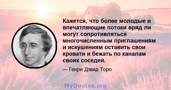 Кажется, что более молодые и впечатляющие потоки вряд ли могут сопротивляться многочисленным приглашениям и искушениям оставить свои кровати и бежать по каналам своих соседей.