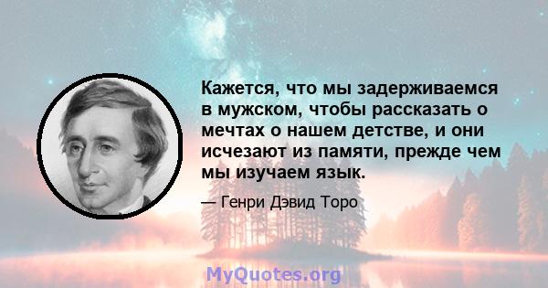 Кажется, что мы задерживаемся в мужском, чтобы рассказать о мечтах о нашем детстве, и они исчезают из памяти, прежде чем мы изучаем язык.