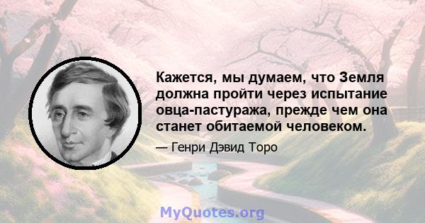 Кажется, мы думаем, что Земля должна пройти через испытание овца-пастуража, прежде чем она станет обитаемой человеком.