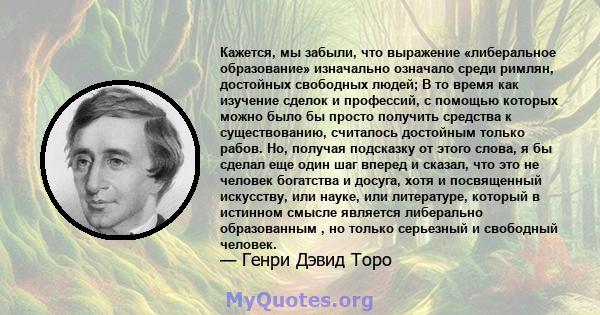 Кажется, мы забыли, что выражение «либеральное образование» изначально означало среди римлян, достойных свободных людей; В то время как изучение сделок и профессий, с помощью которых можно было бы просто получить