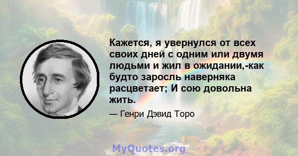 Кажется, я увернулся от всех своих дней с одним или двумя людьми и жил в ожидании,-как будто заросль наверняка расцветает; И сою довольна жить.