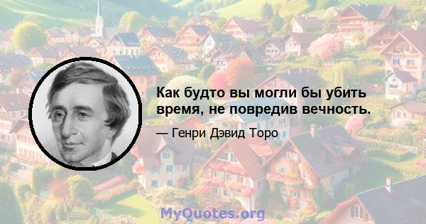 Как будто вы могли бы убить время, не повредив вечность.