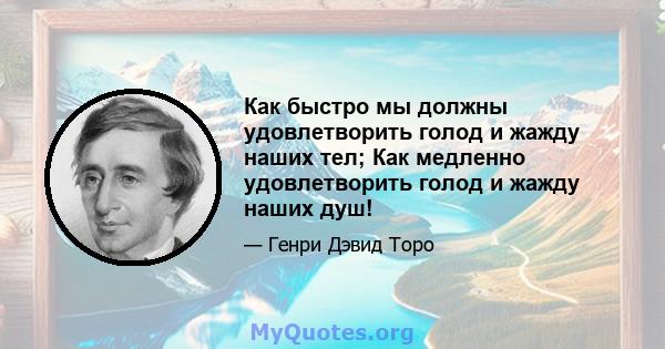 Как быстро мы должны удовлетворить голод и жажду наших тел; Как медленно удовлетворить голод и жажду наших душ!