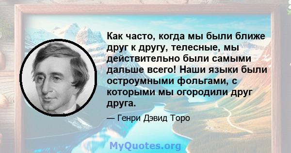 Как часто, когда мы были ближе друг к другу, телесные, мы действительно были самыми дальше всего! Наши языки были остроумными фольгами, с которыми мы огородили друг друга.