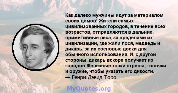 Как далеко мужчины идут за материалом своих домов! Жители самых цивилизованных городов, в течение всех возрастов, отправляются в дальние, примитивные леса, за пределами их цивилизации, где жили лося, медведь и дикарь,