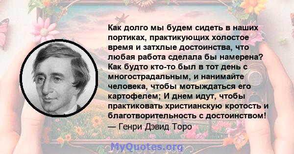 Как долго мы будем сидеть в наших портиках, практикующих холостое время и затхлые достоинства, что любая работа сделала бы намерена? Как будто кто-то был в тот день с многострадальным, и нанимайте человека, чтобы