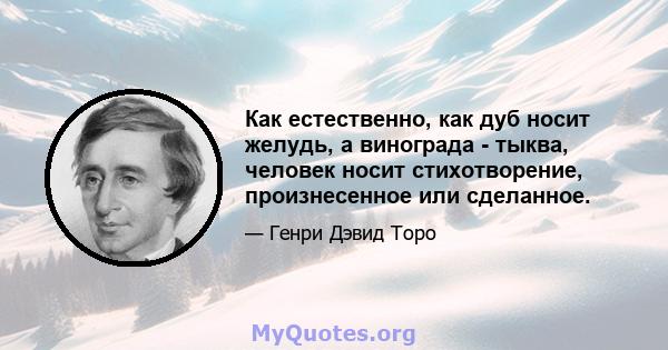 Как естественно, как дуб носит желудь, а винограда - тыква, человек носит стихотворение, произнесенное или сделанное.