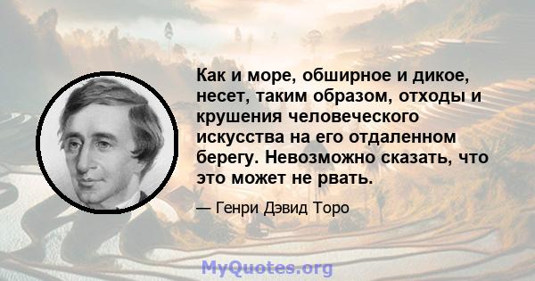 Как и море, обширное и дикое, несет, таким образом, отходы и крушения человеческого искусства на его отдаленном берегу. Невозможно сказать, что это может не рвать.