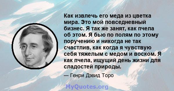 Как извлечь его меда из цветка мира. Это мой повседневный бизнес. Я так же занят, как пчела об этом. Я бью по полям по этому поручению и никогда не так счастлив, как когда я чувствую себя тяжелым с медом и воском. Я как 