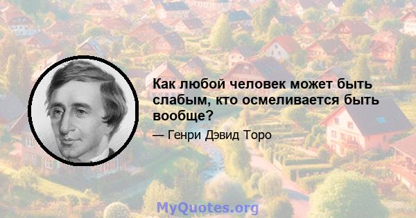 Как любой человек может быть слабым, кто осмеливается быть вообще?