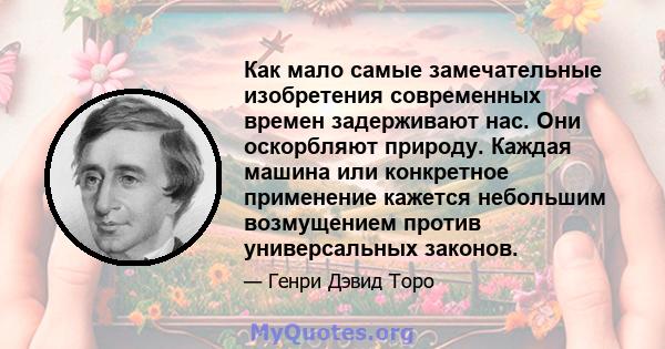 Как мало самые замечательные изобретения современных времен задерживают нас. Они оскорбляют природу. Каждая машина или конкретное применение кажется небольшим возмущением против универсальных законов.