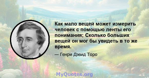 Как мало вещей может измерить человек с помощью ленты его понимания; Сколько больших вещей он мог бы увидеть в то же время.