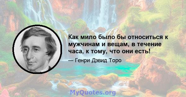 Как мило было бы относиться к мужчинам и вещам, в течение часа, к тому, что они есть!