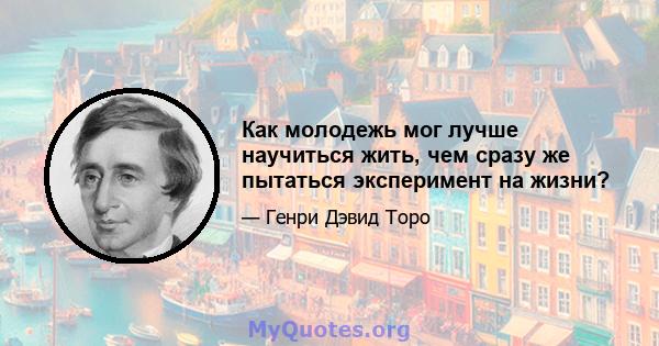 Как молодежь мог лучше научиться жить, чем сразу же пытаться эксперимент на жизни?