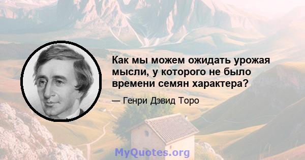 Как мы можем ожидать урожая мысли, у которого не было времени семян характера?