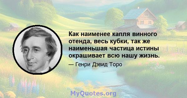 Как наименее капля винного отенда, весь кубки, так же наименьшая частица истины окрашивает всю нашу жизнь.