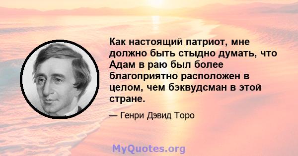 Как настоящий патриот, мне должно быть стыдно думать, что Адам в раю был более благоприятно расположен в целом, чем бэквудсман в этой стране.