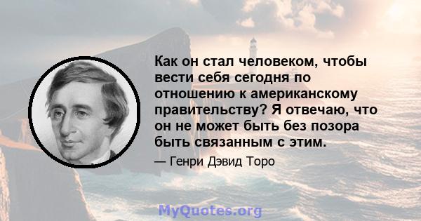 Как он стал человеком, чтобы вести себя сегодня по отношению к американскому правительству? Я отвечаю, что он не может быть без позора быть связанным с этим.