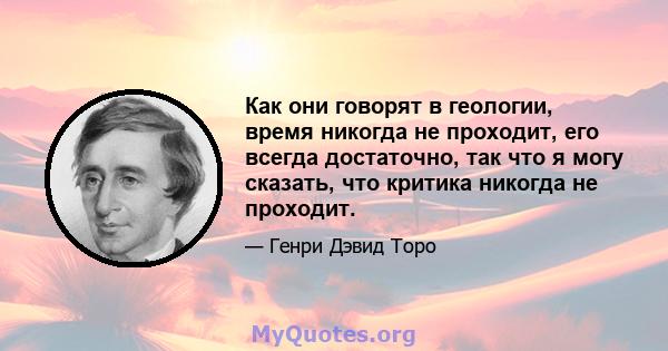 Как они говорят в геологии, время никогда не проходит, его всегда достаточно, так что я могу сказать, что критика никогда не проходит.