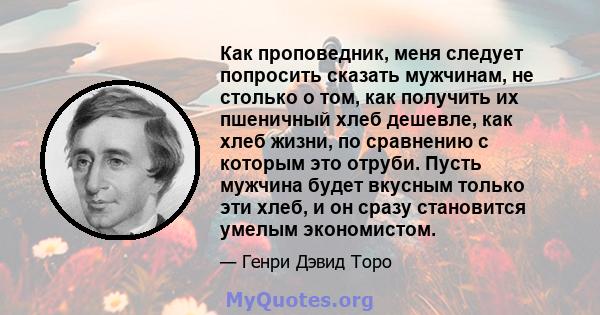 Как проповедник, меня следует попросить сказать мужчинам, не столько о том, как получить их пшеничный хлеб дешевле, как хлеб жизни, по сравнению с которым это отруби. Пусть мужчина будет вкусным только эти хлеб, и он