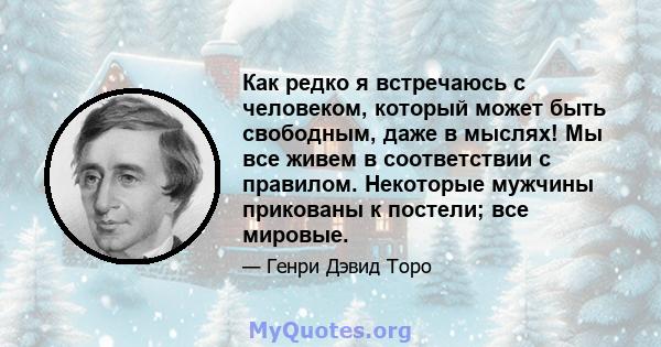 Как редко я встречаюсь с человеком, который может быть свободным, даже в мыслях! Мы все живем в соответствии с правилом. Некоторые мужчины прикованы к постели; все мировые.