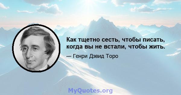 Как тщетно сесть, чтобы писать, когда вы не встали, чтобы жить.