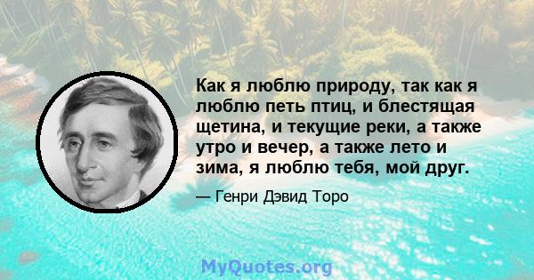 Как я люблю природу, так как я люблю петь птиц, и блестящая щетина, и текущие реки, а также утро и вечер, а также лето и зима, я люблю тебя, мой друг.