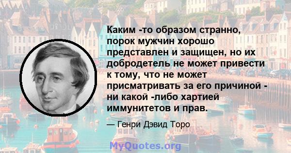 Каким -то образом странно, порок мужчин хорошо представлен и защищен, но их добродетель не может привести к тому, что не может присматривать за его причиной - ни какой -либо хартией иммунитетов и прав.