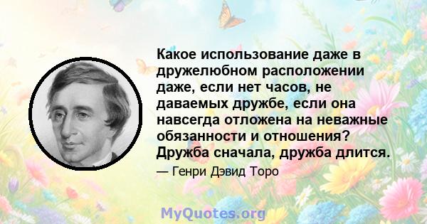 Какое использование даже в дружелюбном расположении даже, если нет часов, не даваемых дружбе, если она навсегда отложена на неважные обязанности и отношения? Дружба сначала, дружба длится.