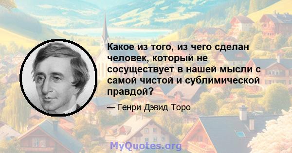 Какое из того, из чего сделан человек, который не сосуществует в нашей мысли с самой чистой и сублимической правдой?