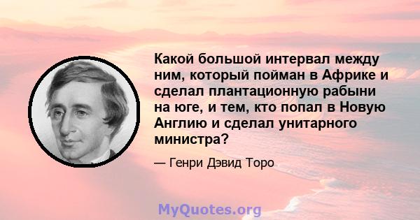 Какой большой интервал между ним, который пойман в Африке и сделал плантационную рабыни на юге, и тем, кто попал в Новую Англию и сделал унитарного министра?