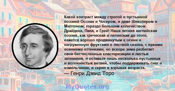 Какой контраст между строгой и пустынной поэзией Оссиан и Чосером, и даже Шекспиром и Милтоном, гораздо большим количеством Драйдена, Папа, и Грей! Наша летняя английская поэзия, как греческая и латинская до этого,