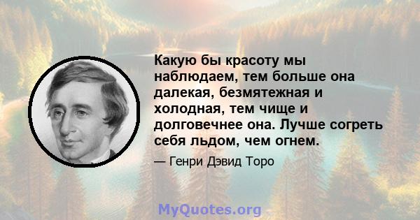 Какую бы красоту мы наблюдаем, тем больше она далекая, безмятежная и холодная, тем чище и долговечнее она. Лучше согреть себя льдом, чем огнем.