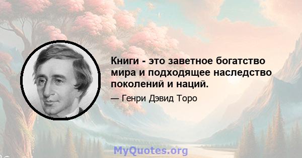 Книги - это заветное богатство мира и подходящее наследство поколений и наций.