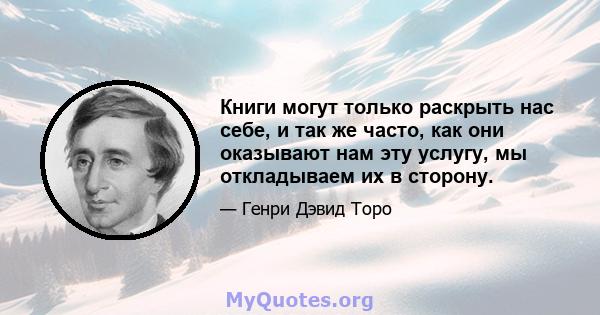 Книги могут только раскрыть нас себе, и так же часто, как они оказывают нам эту услугу, мы откладываем их в сторону.