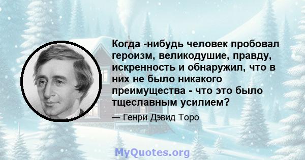 Когда -нибудь человек пробовал героизм, великодушие, правду, искренность и обнаружил, что в них не было никакого преимущества - что это было тщеславным усилием?