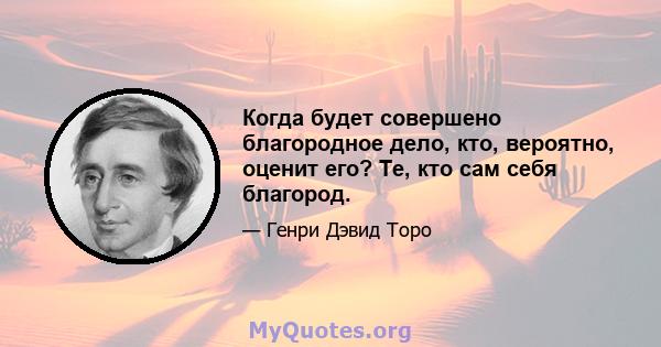 Когда будет совершено благородное дело, кто, вероятно, оценит его? Те, кто сам себя благород.