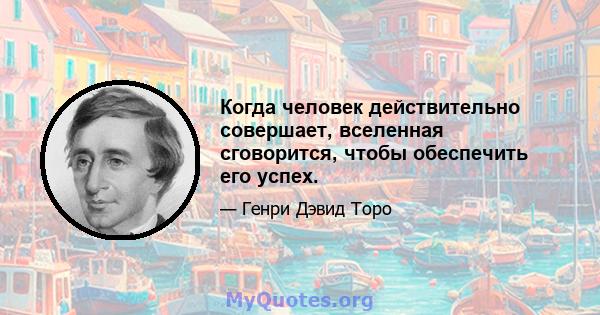 Когда человек действительно совершает, вселенная сговорится, чтобы обеспечить его успех.