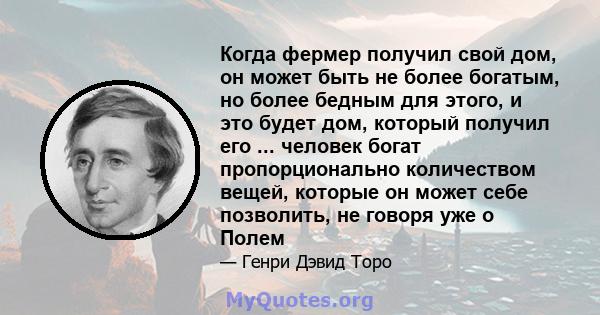 Когда фермер получил свой дом, он может быть не более богатым, но более бедным для этого, и это будет дом, который получил его ... человек богат пропорционально количеством вещей, которые он может себе позволить, не